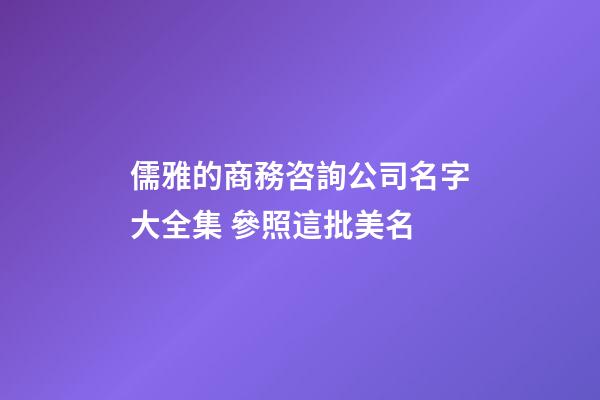 儒雅的商務咨詢公司名字大全集 參照這批美名-第1張-公司起名-玄機派
